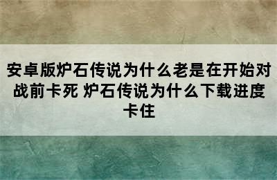 安卓版炉石传说为什么老是在开始对战前卡死 炉石传说为什么下载进度卡住